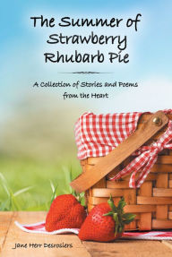The Summer of Strawberry Rhubarb Pie: A Collection of Stories and Poems from the Heart Jane Herr Desrosiers Author