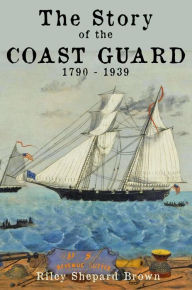 The Story of the Coast Guard: 1790 to 1939 Riley Shepard Brown Author